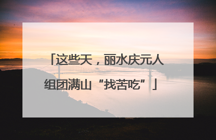 这些天，丽水庆元人组团满山“找苦吃”