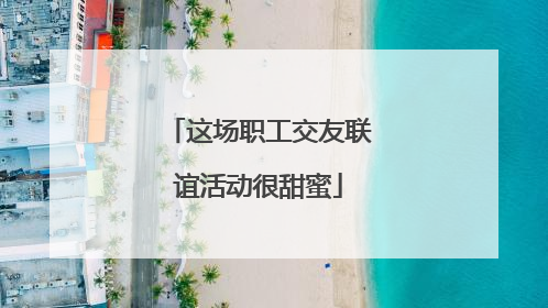 这场职工交友联谊活动很甜蜜