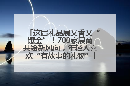 这届礼品展又香又“镶金”！700家展商共绘新风向，年轻人喜欢“有故事的礼物”