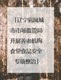 辽宁省凤城市市场监管局开展养老机构食堂食品安全专项整治