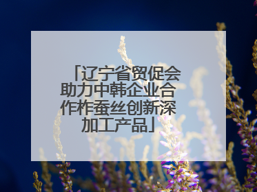 辽宁省贸促会助力中韩企业合作柞蚕丝创新深加工产品