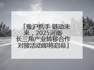 豫沪携手 链动未来，2025河南·长三角产业转移合作对接活动即将启幕