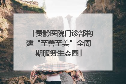 贵黔医院门诊部构建“至善至美”全周期服务生态圈