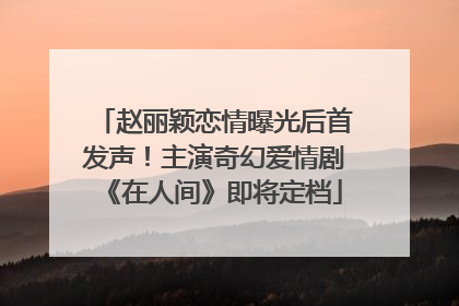 赵丽颖恋情曝光后首发声！主演奇幻爱情剧《在人间》即将定档