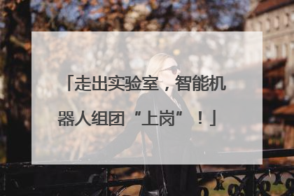 走出实验室，智能机器人组团“上岗”！