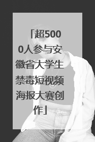 超5000人参与安徽省大学生禁毒短视频海报大赛创作
