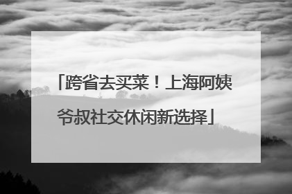 跨省去买菜！上海阿姨爷叔社交休闲新选择