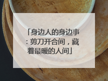 身边人的身边事：剪刀开合间，藏着最暖的人间