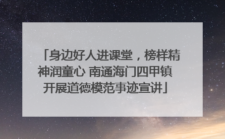 身边好人进课堂，榜样精神润童心 南通海门四甲镇开展道德模范事迹宣讲