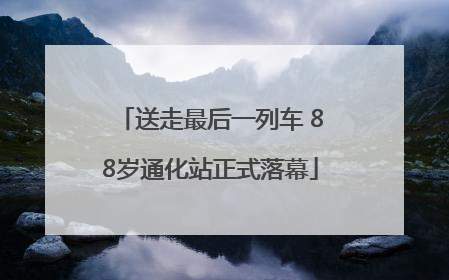 送走最后一列车 88岁通化站正式落幕
