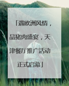 遇欧洲风情，品猪肉盛宴，天津餐厅推广活动正式启幕