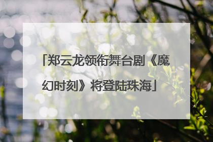 郑云龙领衔舞台剧《魔幻时刻》将登陆珠海
