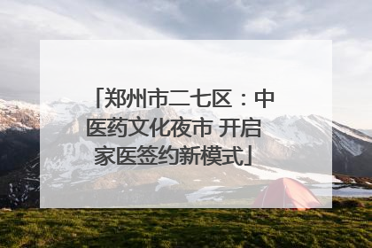 郑州市二七区：中医药文化夜市 开启家医签约新模式
