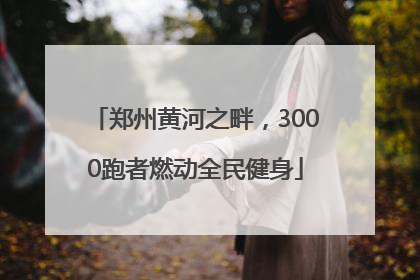 郑州黄河之畔，3000跑者燃动全民健身