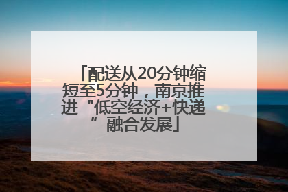 配送从20分钟缩短至5分钟，南京推进“低空经济+快递”融合发展