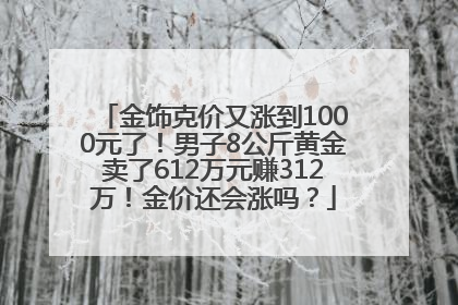 金饰克价又涨到1000元了！男子8公斤黄金卖了612万元赚312万！金价还会涨吗？