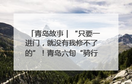 青岛故事｜“只要一进门，就没有我修不了的”！青岛六旬“骑行侠”有个隐藏身份，社区“全能维修工”