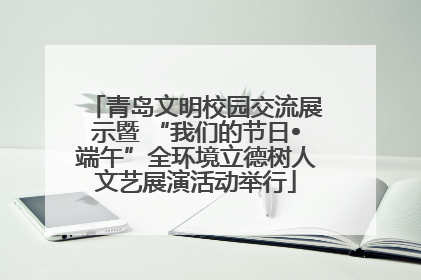青岛文明校园交流展示暨 “我们的节日•端午”全环境立德树人文艺展演活动举行