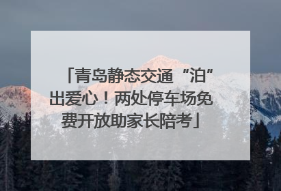 青岛静态交通“泊”出爱心！两处停车场免费开放助家长陪考