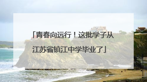 青春向远行！这批学子从江苏省镇江中学毕业了