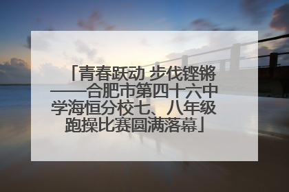 青春跃动 步伐铿锵——合肥市第四十六中学海恒分校七、八年级跑操比赛圆满落幕