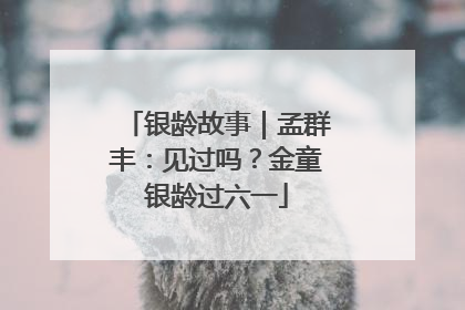 银龄故事｜孟群丰：见过吗？金童银龄过六一