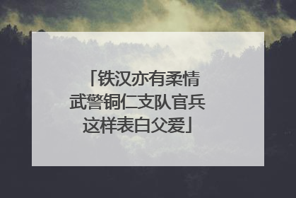 铁汉亦有柔情 武警铜仁支队官兵这样表白父爱