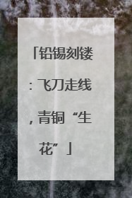铅锡刻镂：飞刀走线，青铜“生花”
