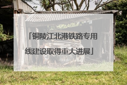 铜陵江北港铁路专用线建设取得重大进展