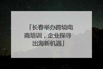长春举办跨境电商培训，企业探寻出海新机遇