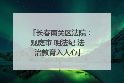 长春南关区法院：观庭审 明法纪 法治教育入人心