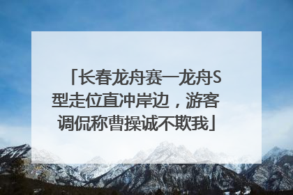 长春龙舟赛一龙舟S型走位直冲岸边，游客调侃称曹操诚不欺我