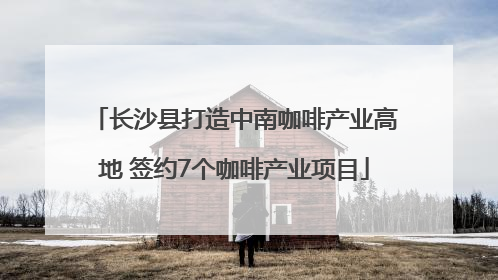 长沙县打造中南咖啡产业高地 签约7个咖啡产业项目