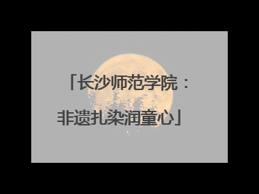 长沙师范学院：非遗扎染润童心