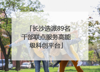 长沙选派89名干部联点服务高能级科创平台