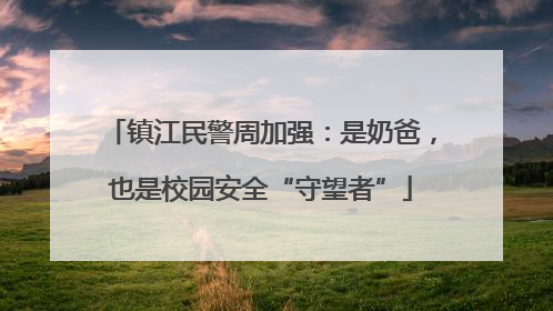 镇江民警周加强：是奶爸，也是校园安全“守望者”