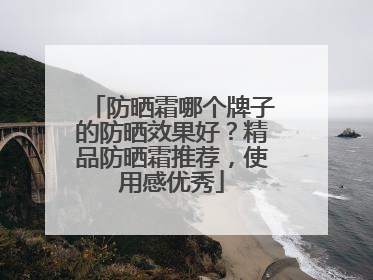 防晒霜哪个牌子的防晒效果好？精品防晒霜推荐，使用感优秀