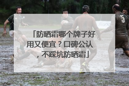 防晒霜哪个牌子好用又便宜？口碑公认，不踩坑防晒霜