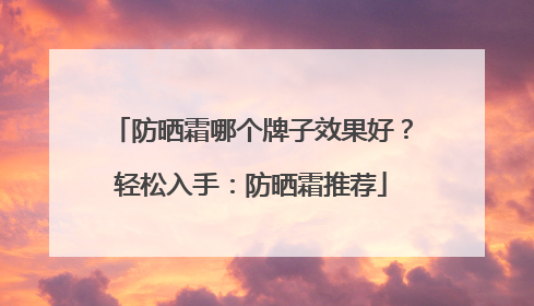 防晒霜哪个牌子效果好？轻松入手：防晒霜推荐