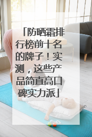防晒霜排行榜前十名的牌子！实测，这些产品简直高口碑实力派