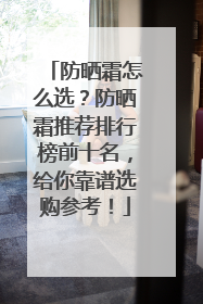 防晒霜怎么选？防晒霜推荐排行榜前十名，给你靠谱选购参考！