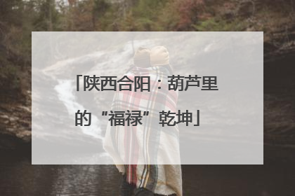 陕西合阳：葫芦里的“福禄”乾坤