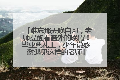 难忘那天晚自习，老师提醒看窗外的晚霞！毕业典礼上，少年说感谢遇见这样的老师