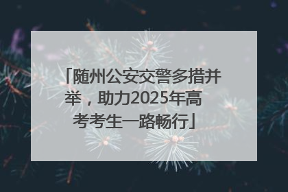 随州公安交警多措并举，助力2025年高考考生一路畅行