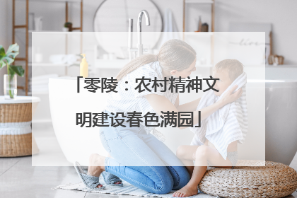 零陵：农村精神文明建设春色满园