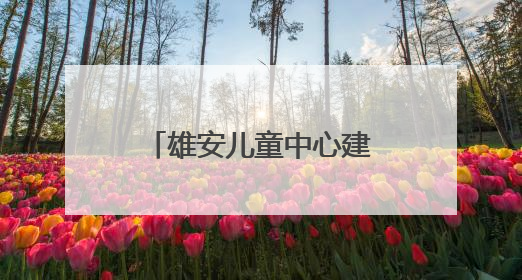 雄安儿童中心建设者蒋方园：我在新区找到一个 完美的人生新起点