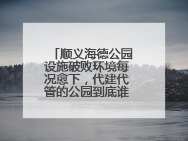 顺义海德公园设施破败环境每况愈下，代建代管的公园到底谁来管才好？