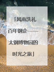 风雨洗礼 百年钢企——太钢博物园的时光之旅