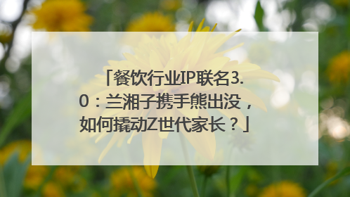 餐饮行业IP联名3.0：兰湘子携手熊出没，如何撬动Z世代家长？