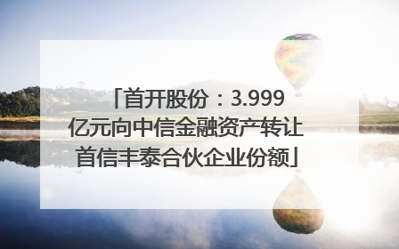 首开股份：3.999亿元向中信金融资产转让首信丰泰合伙企业份额